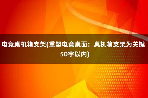 电竞桌机箱支架(重塑电竞桌面：桌机箱支架为关键  50字以内)