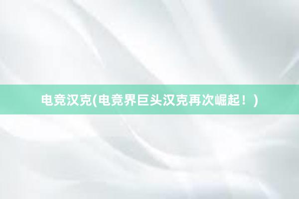 电竞汉克(电竞界巨头汉克再次崛起！)