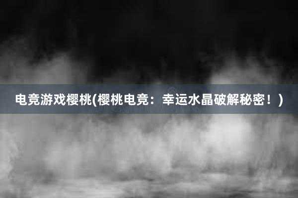 电竞游戏樱桃(樱桃电竞：幸运水晶破解秘密！)