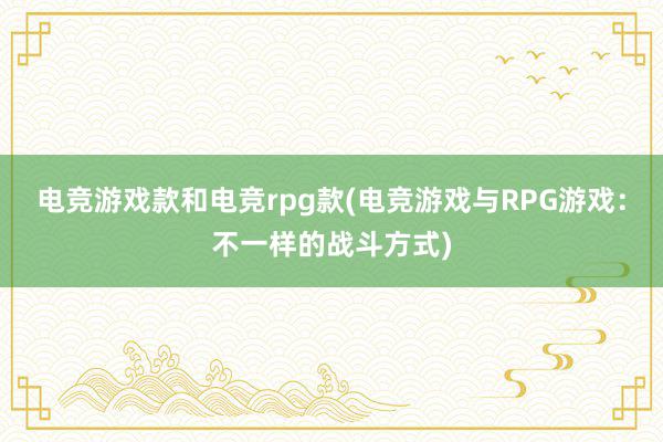 电竞游戏款和电竞rpg款(电竞游戏与RPG游戏：不一样的战斗方式)