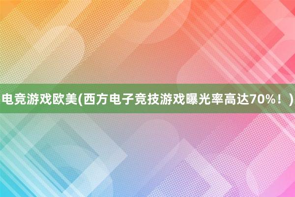 电竞游戏欧美(西方电子竞技游戏曝光率高达70%！)