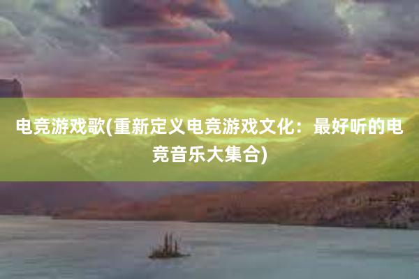 电竞游戏歌(重新定义电竞游戏文化：最好听的电竞音乐大集合)