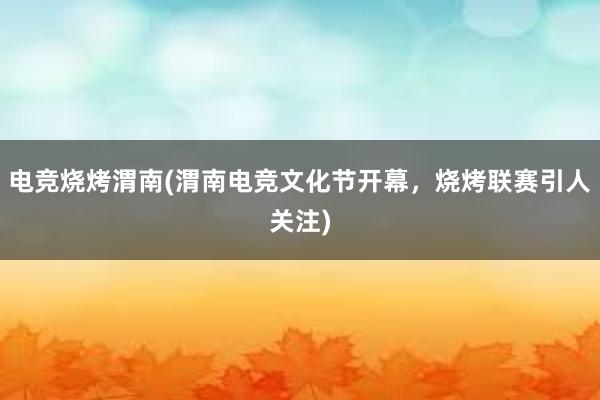 电竞烧烤渭南(渭南电竞文化节开幕，烧烤联赛引人关注)