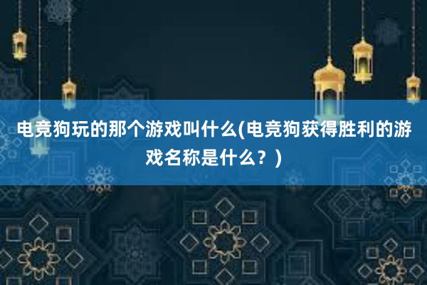 电竞狗玩的那个游戏叫什么(电竞狗获得胜利的游戏名称是什么？)