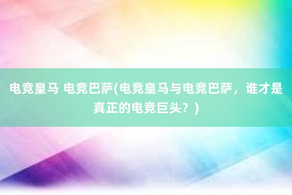 电竞皇马 电竞巴萨(电竞皇马与电竞巴萨，谁才是真正的电竞巨头？)