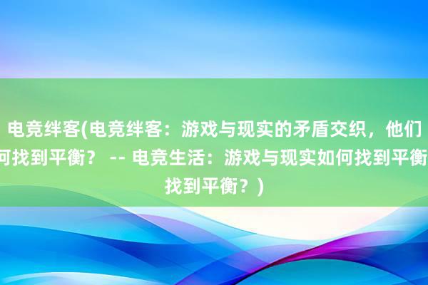 电竞绊客(电竞绊客：游戏与现实的矛盾交织，他们如何找到平衡？ -- 电竞生活：游戏与现实如何找到平衡？)