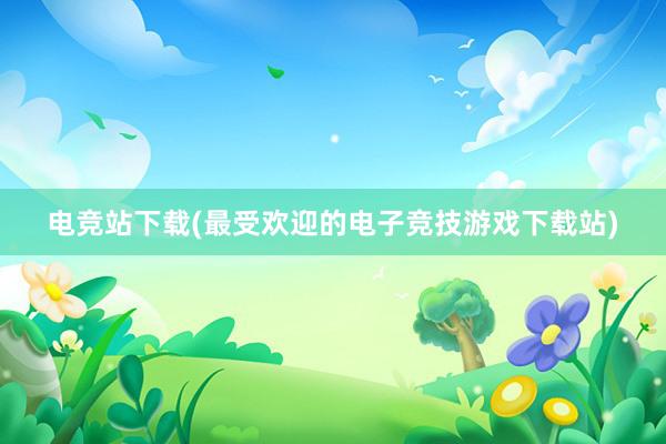 电竞站下载(最受欢迎的电子竞技游戏下载站)