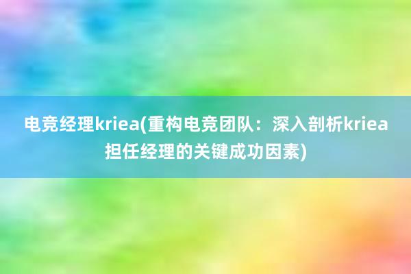 电竞经理kriea(重构电竞团队：深入剖析kriea担任经理的关键成功因素)