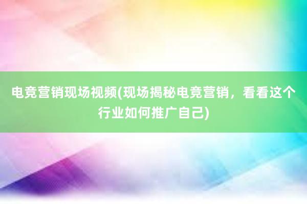 电竞营销现场视频(现场揭秘电竞营销，看看这个行业如何推广自己)