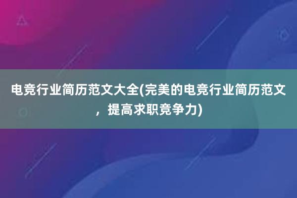 电竞行业简历范文大全(完美的电竞行业简历范文，提高求职竞争力)