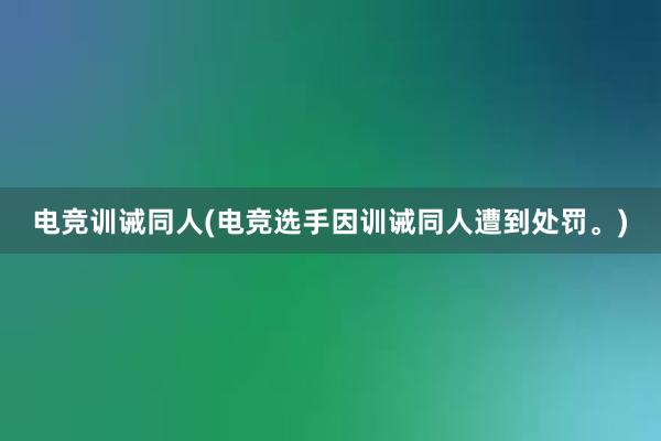 电竞训诫同人(电竞选手因训诫同人遭到处罚。)