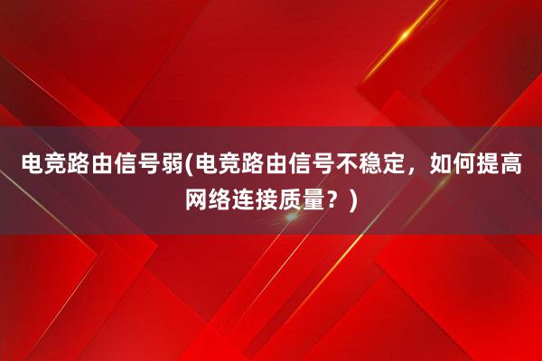 电竞路由信号弱(电竞路由信号不稳定，如何提高网络连接质量？)