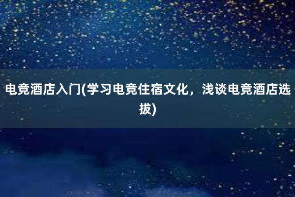 电竞酒店入门(学习电竞住宿文化，浅谈电竞酒店选拔)