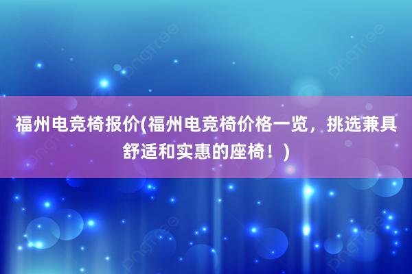 福州电竞椅报价(福州电竞椅价格一览，挑选兼具舒适和实惠的座椅！)