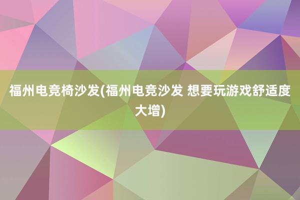 福州电竞椅沙发(福州电竞沙发 想要玩游戏舒适度大增)