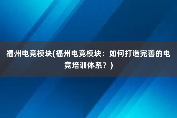 福州电竞模块(福州电竞模块：如何打造完善的电竞培训体系？)