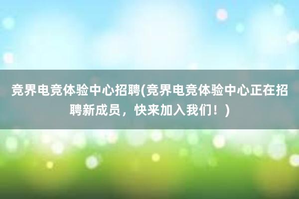 竞界电竞体验中心招聘(竞界电竞体验中心正在招聘新成员，快来加入我们！)