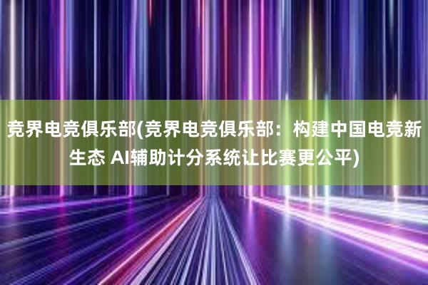 竞界电竞俱乐部(竞界电竞俱乐部：构建中国电竞新生态 AI辅助计分系统让比赛更公平)