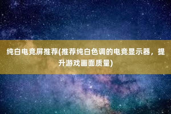 纯白电竞屏推荐(推荐纯白色调的电竞显示器，提升游戏画面质量)