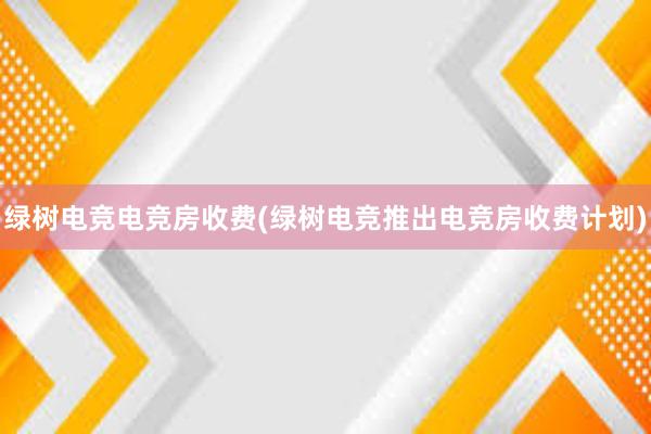 绿树电竞电竞房收费(绿树电竞推出电竞房收费计划)