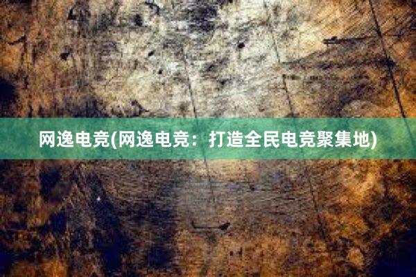 网逸电竞(网逸电竞：打造全民电竞聚集地)