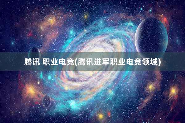 腾讯 职业电竞(腾讯进军职业电竞领域)