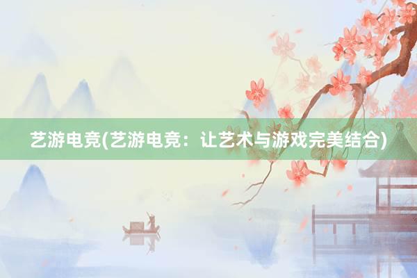 艺游电竞(艺游电竞：让艺术与游戏完美结合)