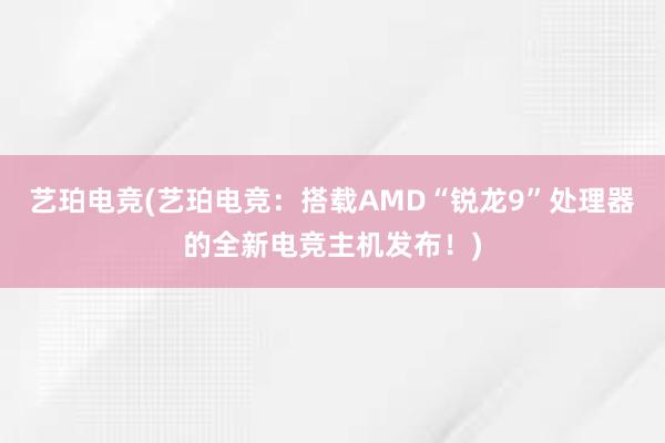 艺珀电竞(艺珀电竞：搭载AMD“锐龙9”处理器的全新电竞主机发布！)