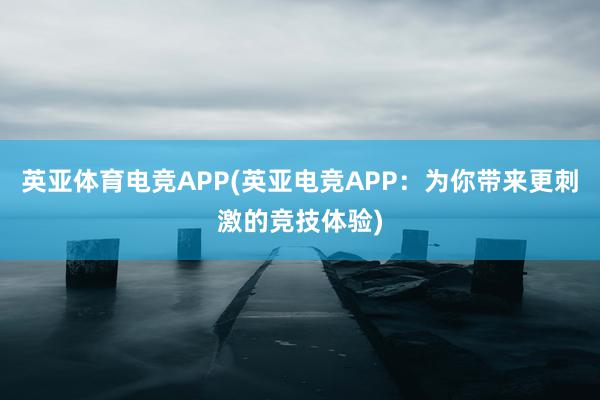 英亚体育电竞APP(英亚电竞APP：为你带来更刺激的竞技体验)