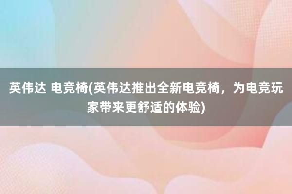 英伟达 电竞椅(英伟达推出全新电竞椅，为电竞玩家带来更舒适的体验)