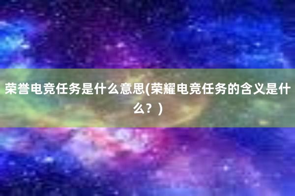 荣誉电竞任务是什么意思(荣耀电竞任务的含义是什么？)