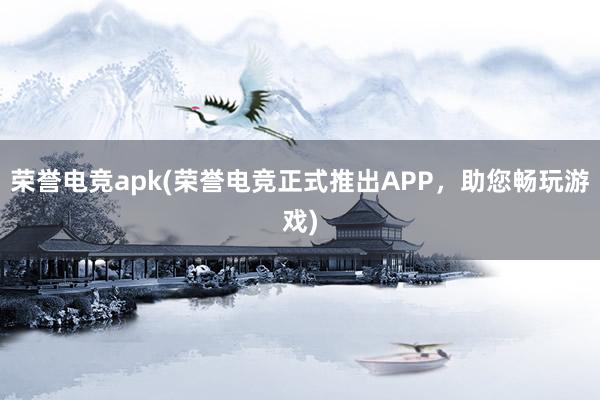 荣誉电竞apk(荣誉电竞正式推出APP，助您畅玩游戏)