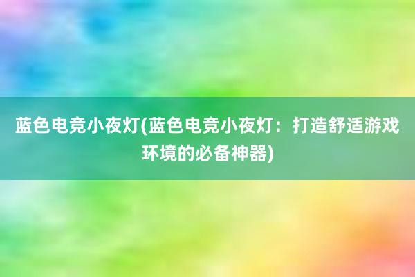 蓝色电竞小夜灯(蓝色电竞小夜灯：打造舒适游戏环境的必备神器)