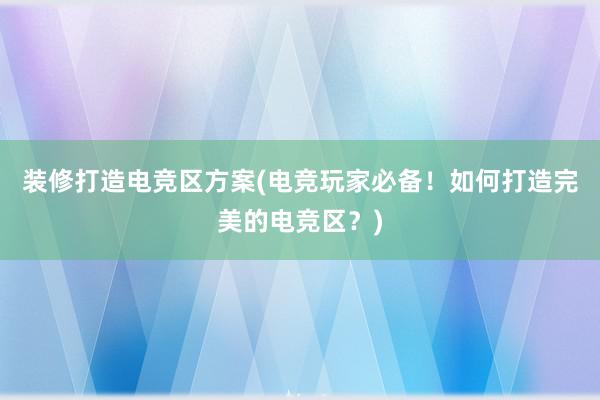 装修打造电竞区方案(电竞玩家必备！如何打造完美的电竞区？)