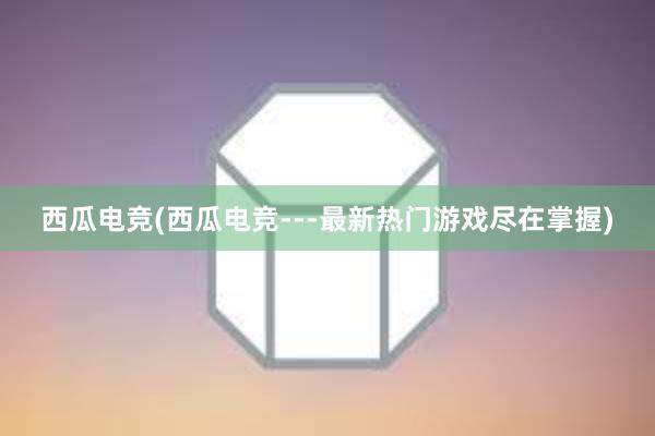 西瓜电竞(西瓜电竞---最新热门游戏尽在掌握)