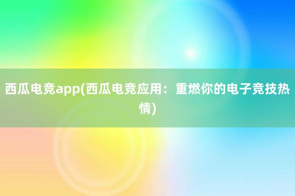 西瓜电竞app(西瓜电竞应用：重燃你的电子竞技热情)