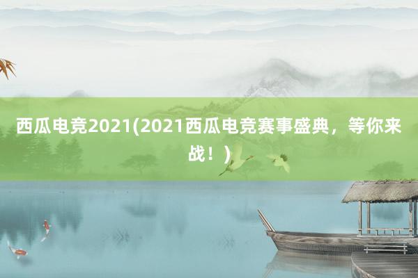 西瓜电竞2021(2021西瓜电竞赛事盛典，等你来战！)