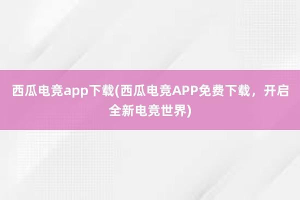 西瓜电竞app下载(西瓜电竞APP免费下载，开启全新电竞世界)