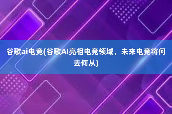 谷歌ai电竞(谷歌AI亮相电竞领域，未来电竞将何去何从)