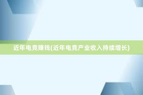 近年电竞赚钱(近年电竞产业收入持续增长)