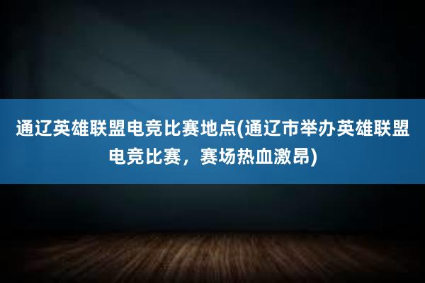 通辽英雄联盟电竞比赛地点(通辽市举办英雄联盟电竞比赛，赛场热血激昂)