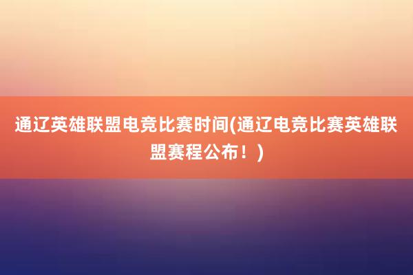 通辽英雄联盟电竞比赛时间(通辽电竞比赛英雄联盟赛程公布！)