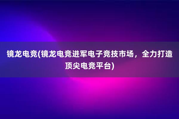 镜龙电竞(镜龙电竞进军电子竞技市场，全力打造顶尖电竞平台)