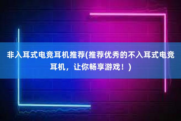 非入耳式电竞耳机推荐(推荐优秀的不入耳式电竞耳机，让你畅享游戏！)