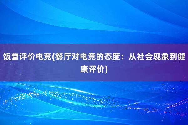 饭堂评价电竞(餐厅对电竞的态度：从社会现象到健康评价)