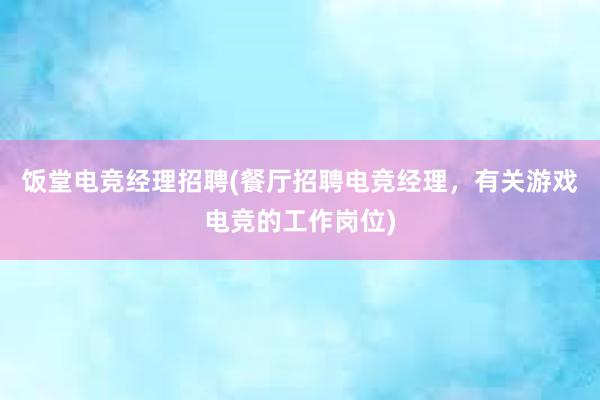 饭堂电竞经理招聘(餐厅招聘电竞经理，有关游戏电竞的工作岗位)