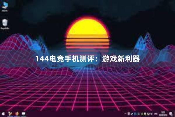 144电竞手机测评：游戏新利器