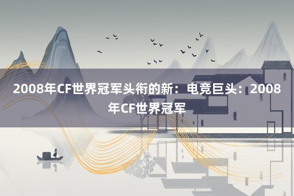 2008年CF世界冠军头衔的新：电竞巨头：2008年CF世界冠军