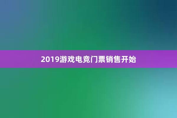 2019游戏电竞门票销售开始