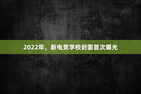 2022年，新电竞学校封面首次曝光